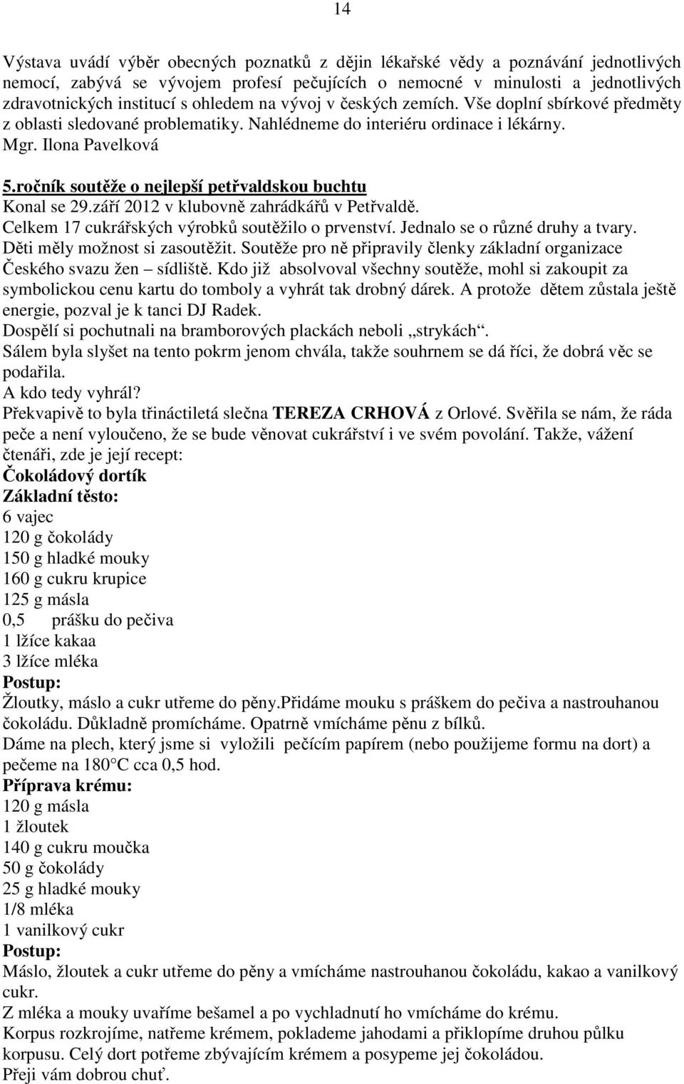 ročník soutěže o nejlepší petřvaldskou buchtu Konal se 29.září 2012 v klubovně zahrádkářů v Petřvaldě. Celkem 17 cukrářských výrobků soutěžilo o prvenství. Jednalo se o různé druhy a tvary.