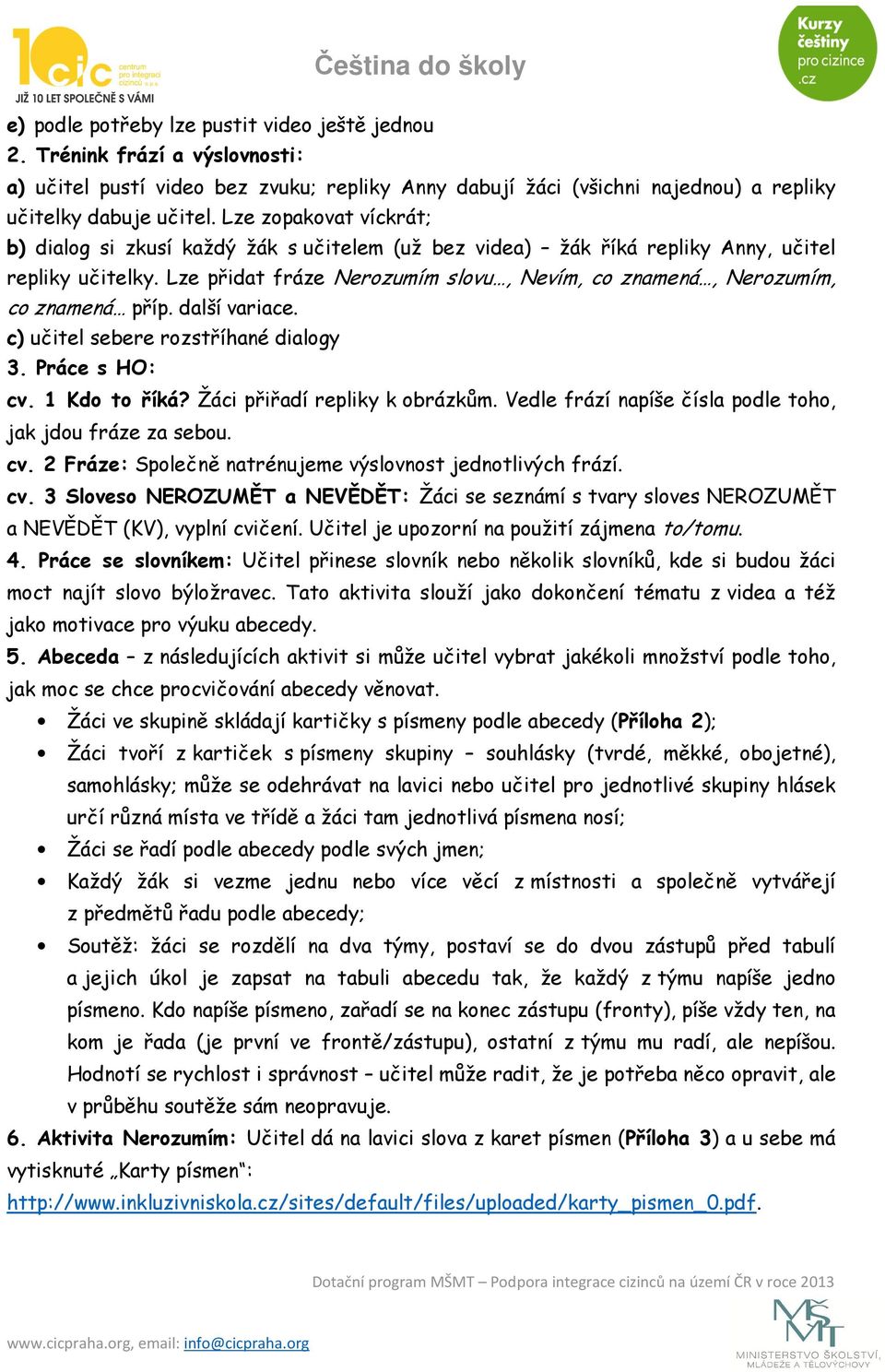 Lze přidat fráze Nerozumím slovu, Nevím, co znamená, Nerozumím, co znamená příp. další variace. c) učitel sebere rozstříhané dialogy 3. Práce s HO: cv. 1 Kdo to říká? Žáci přiřadí repliky k obrázkům.