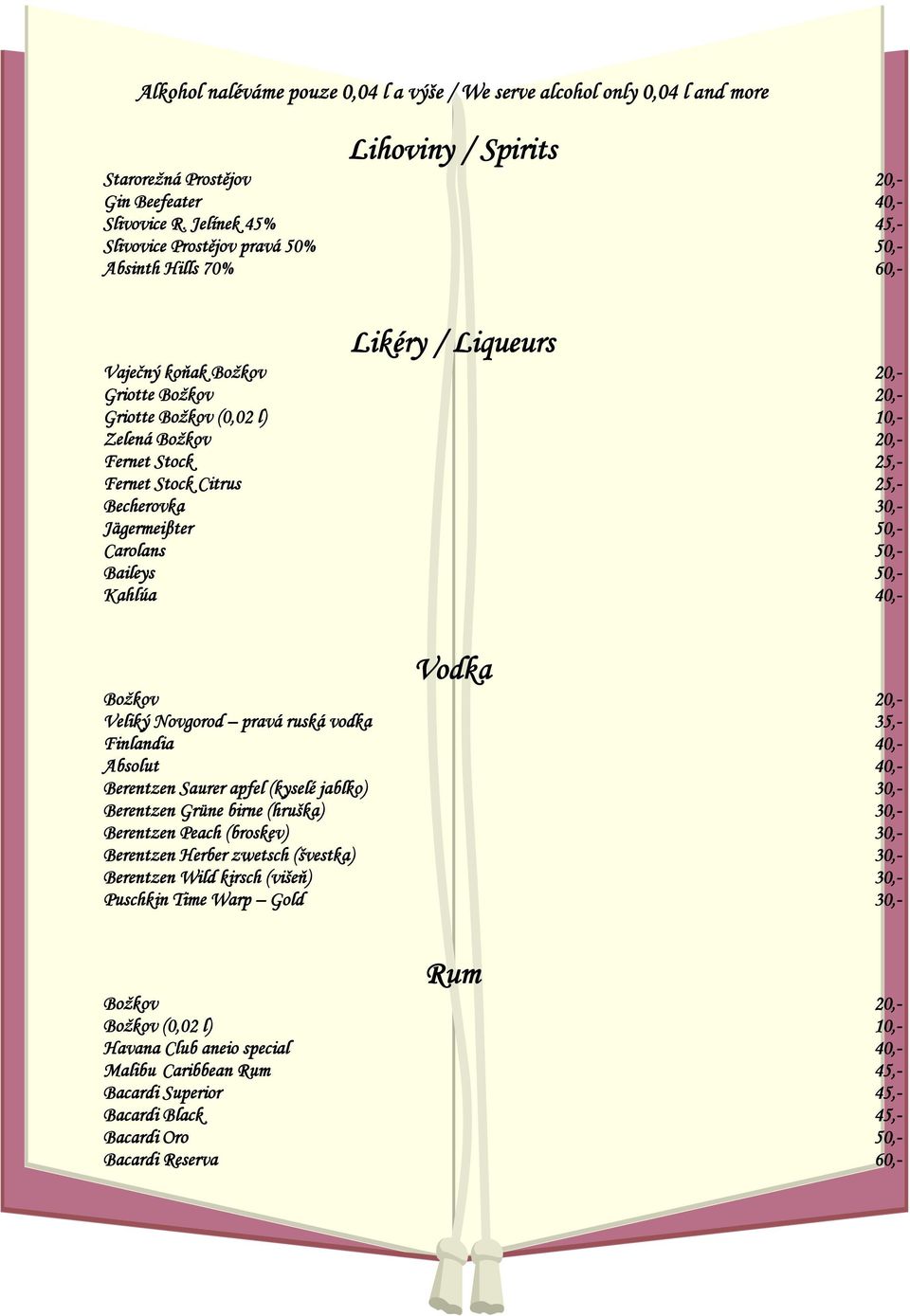 25,- Fernet Stock Citrus 25,- Becherovka 30,- Jägermeiβter 50,- Carolans 50,- Baileys 50,- Kahlúa 40,- Vodka Božkov 20,- Veliký Novgorod pravá ruská vodka 35,- Finlandia 40,- Absolut 40,- Berentzen