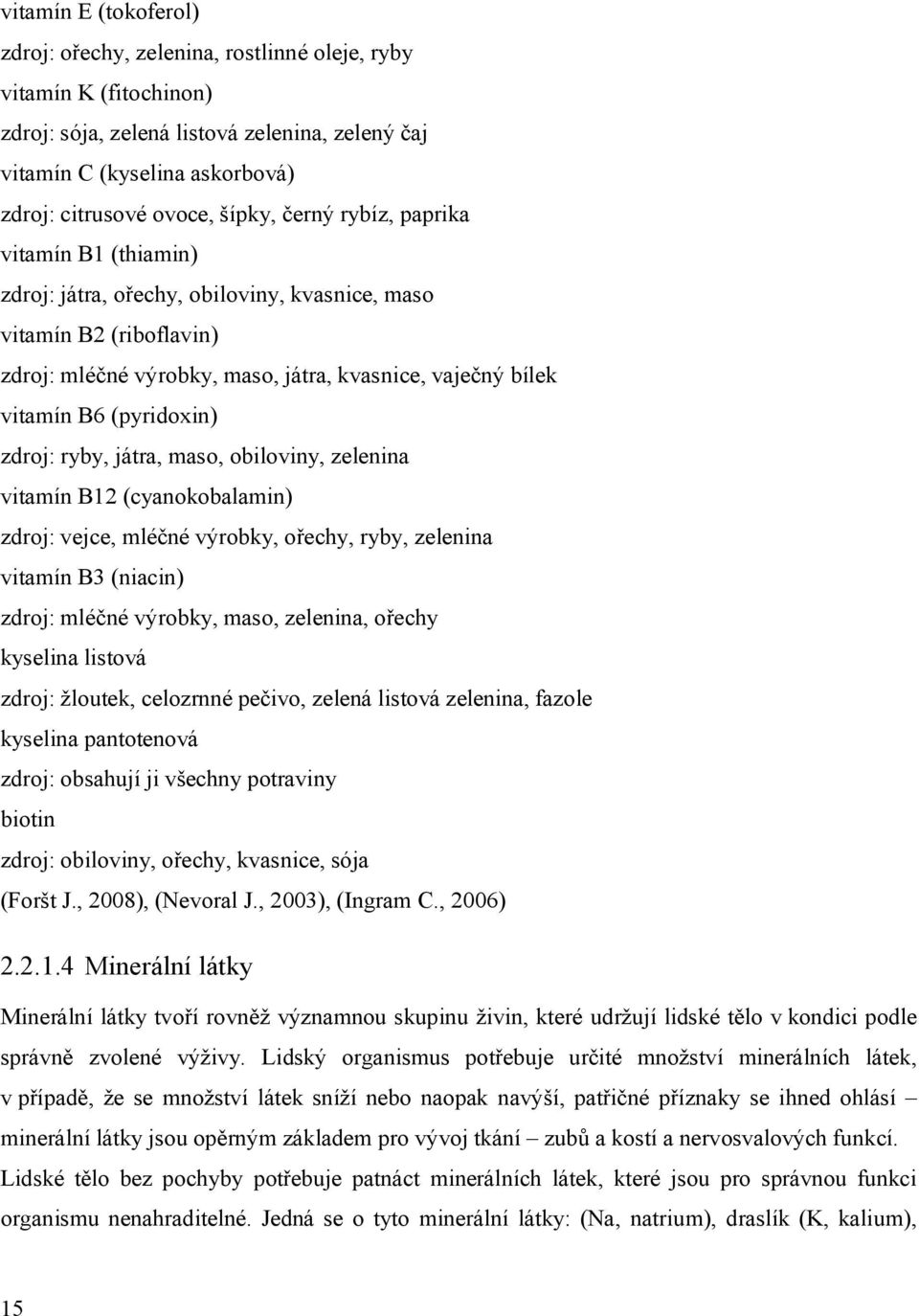 (pyridoxin) zdroj: ryby, játra, maso, obiloviny, zelenina vitamín B12 (cyanokobalamin) zdroj: vejce, mléčné výrobky, ořechy, ryby, zelenina vitamín B3 (niacin) zdroj: mléčné výrobky, maso, zelenina,