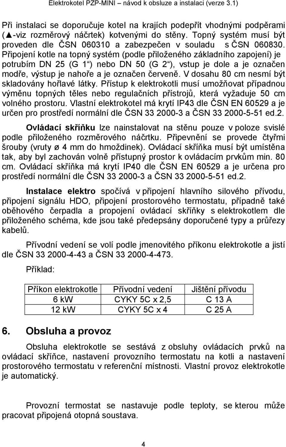 Připojení kotle na topný systém (podle přiloženého základního zapojení) je potrubím DN 25 (G 1 ) nebo DN 50 (G 2 ), vstup je dole a je označen modře, výstup je nahoře a je označen červeně.