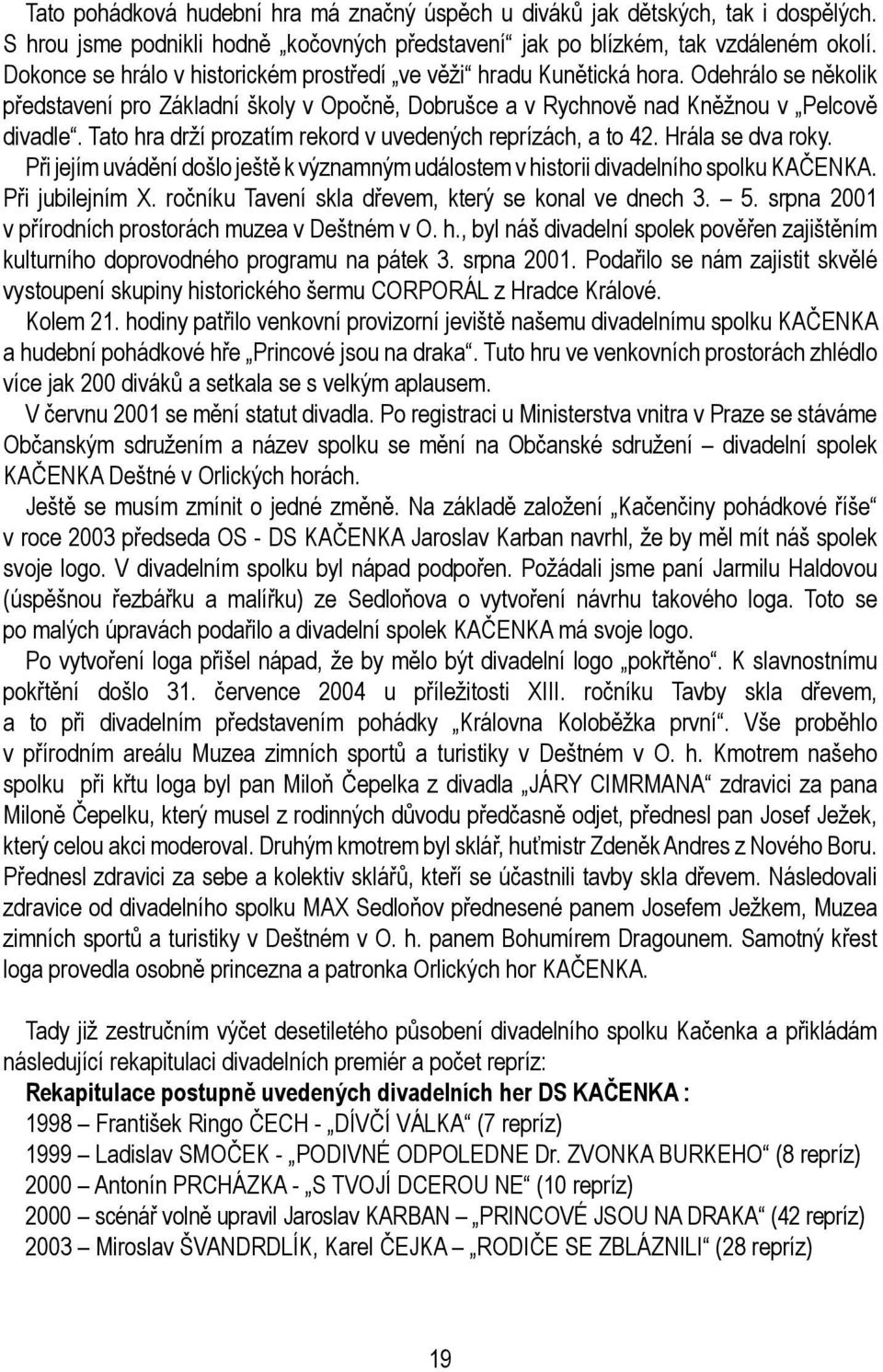 Tato hra drží prozatím rekord v uvedených reprízách, a to 42. Hrála se dva roky. Při jejím uvádění došlo ještě k významným událostem v historii divadelního spolku KAČENKA. Při jubilejním X.