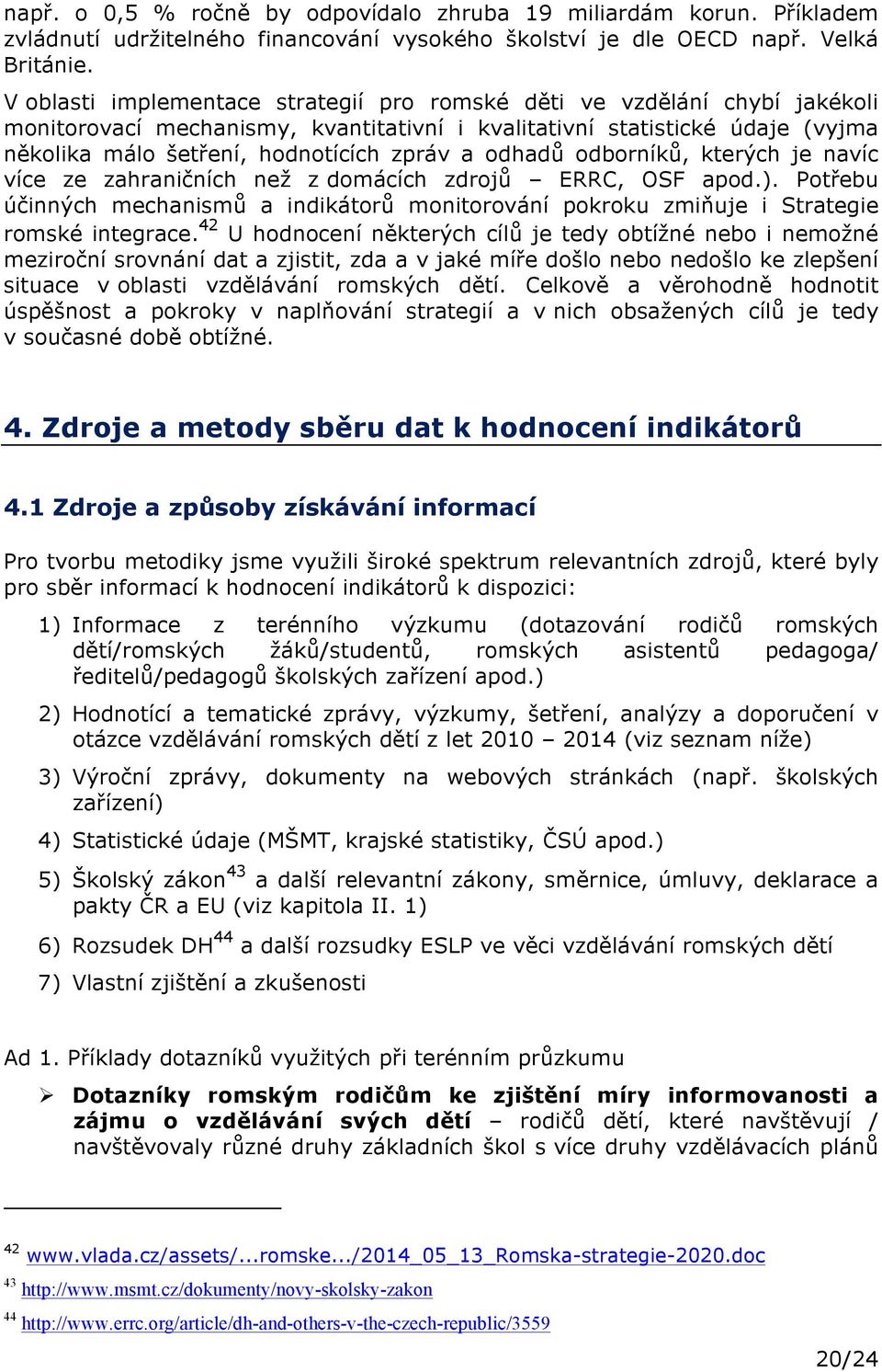 odhadů odborníků, kterých je navíc více ze zahraničních než z domácích zdrojů ERRC, OSF apod.). Potřebu účinných mechanismů a indikátorů monitorování pokroku zmiňuje i Strategie romské integrace.