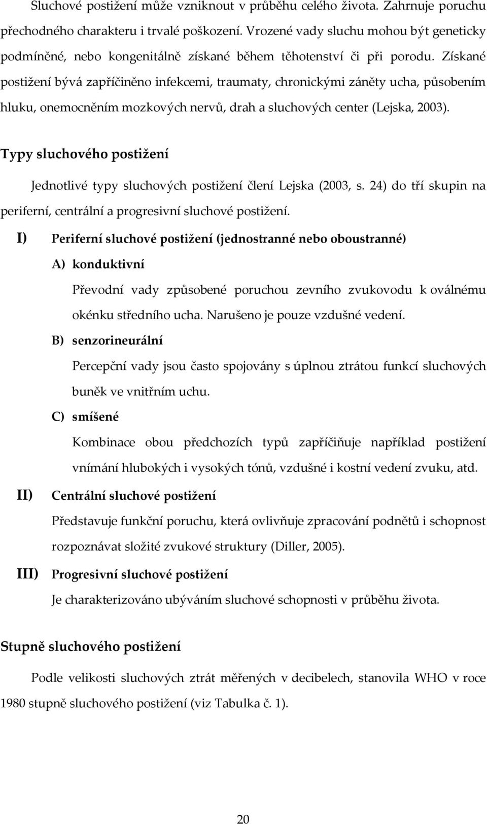 Získané postižení bývá zapříčiněno infekcemi, traumaty, chronickými záněty ucha, působením hluku, onemocněním mozkových nervů, drah a sluchových center (Lejska, 2003).