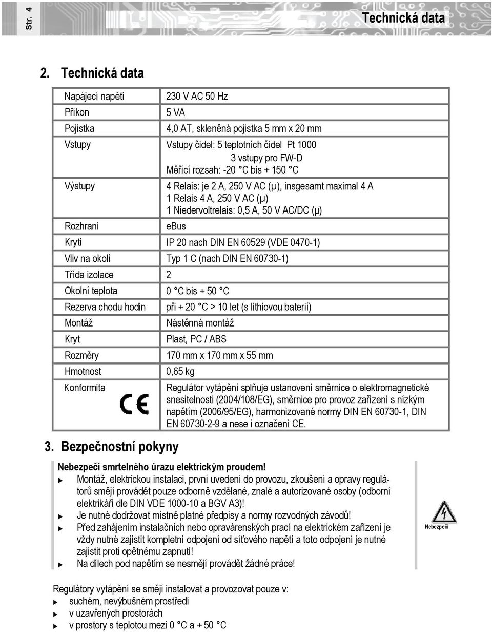 150 C Výstupy Rozhraní 4 Relais: je 2 A, 250 V AC (µ), insgesamt maximal 4 A 1 Relais 4 A, 250 V AC (µ) 1 Niedervoltrelais: 0,5 A, 50 V AC/DC (μ) ebus Krytí IP 20 nach DIN EN 60529 (VDE 0470-1) Vliv