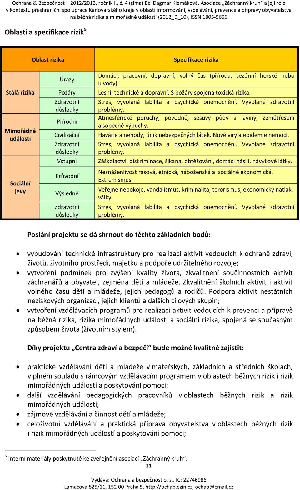 Stres, vyvolaná labilita a psychická onemocnění. Vyvolané zdravotní problémy. Atmosférické poruchy, povodně, sesuvy půdy a laviny, zemětřesení a sopečné výbuchy.