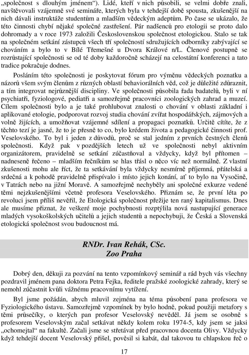 Po čase se ukázalo, že této činnosti chybí nějaké společné zastřešení. Pár nadšenců pro etologii se proto dalo dohromady a v roce 1973 založili Československou společnost etologickou.