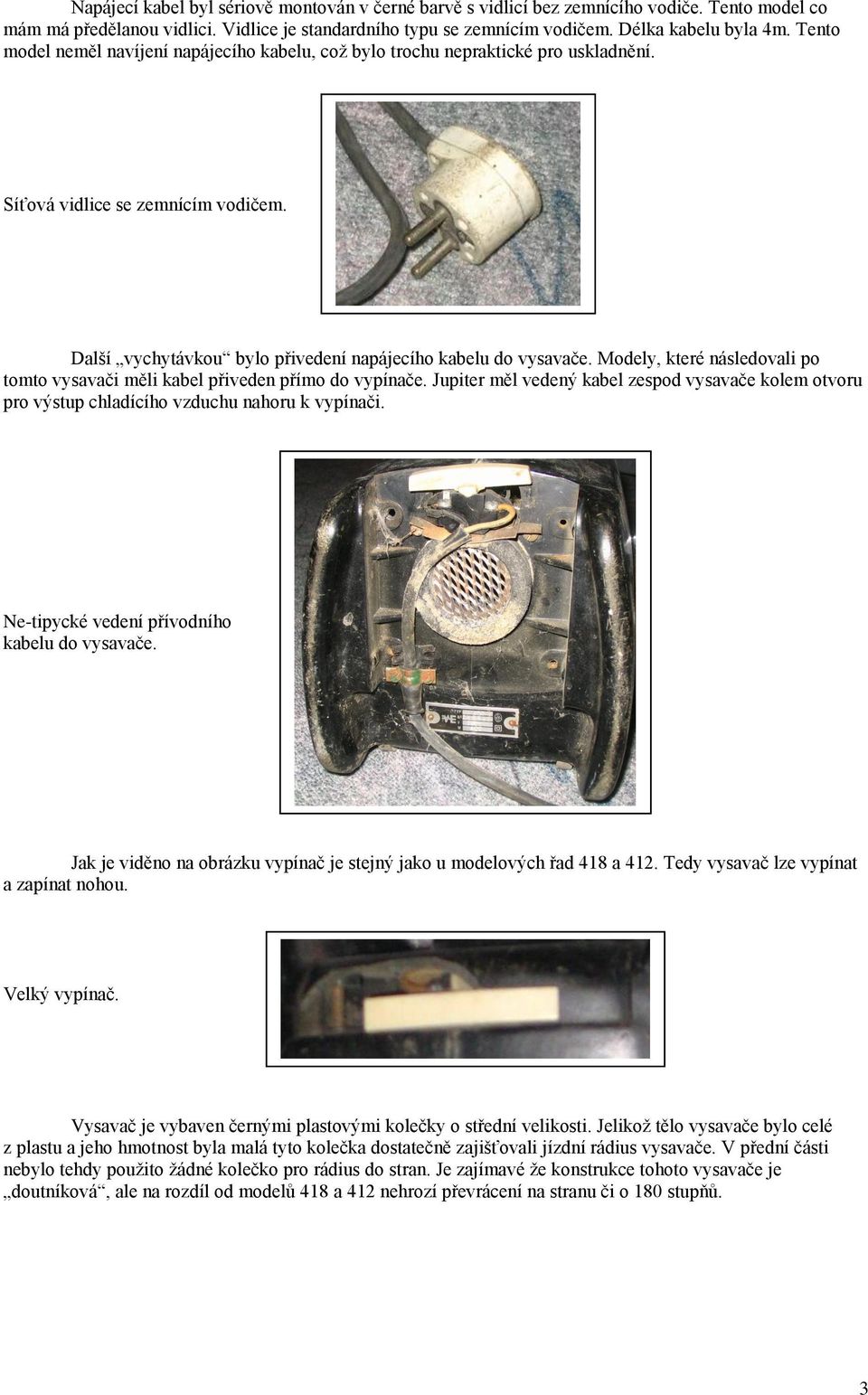 Modely, které následovali po tomto vysavači měli kabel přiveden přímo do vypínače. Jupiter měl vedený kabel zespod vysavače kolem otvoru pro výstup chladícího vzduchu nahoru k vypínači.