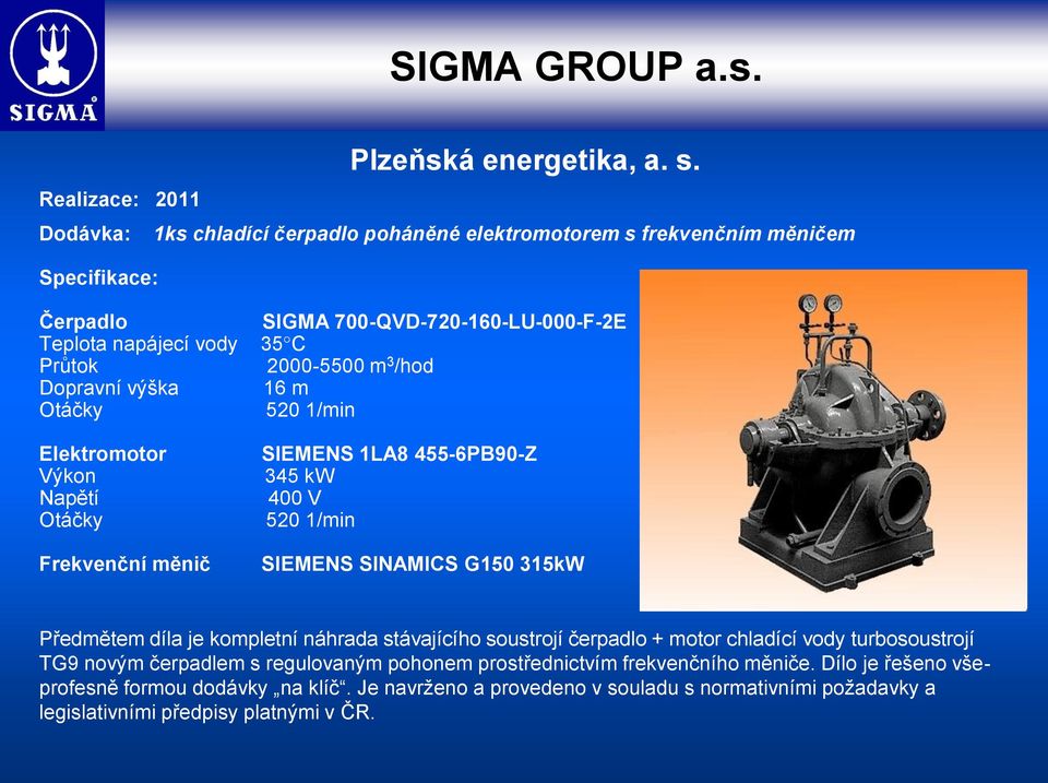 Průtok 2000-5500 m 3 /hod Dopravní výška 16 m Otáčky 520 1/min Elektromotor Výkon Napětí Otáčky Frekvenční měnič SIEMENS 1LA8 455-6PB90-Z 345 kw 400 V 520 1/min SIEMENS SINAMICS