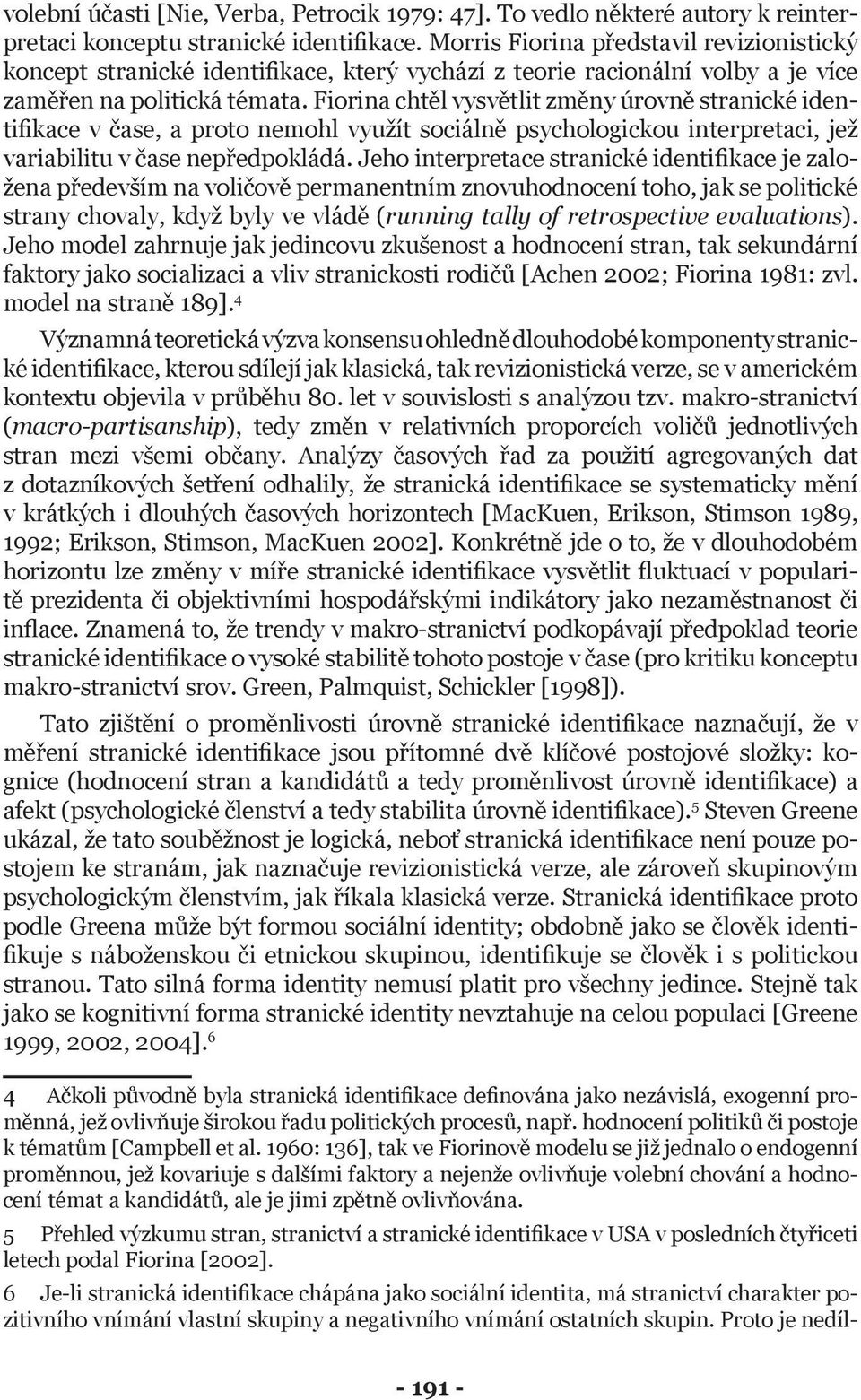 Fiorina chtěl vysvětlit změny úrovně stranické identifikace v čase, a proto nemohl využít sociálně psychologickou interpretaci, jež variabilitu v čase nepředpokládá.