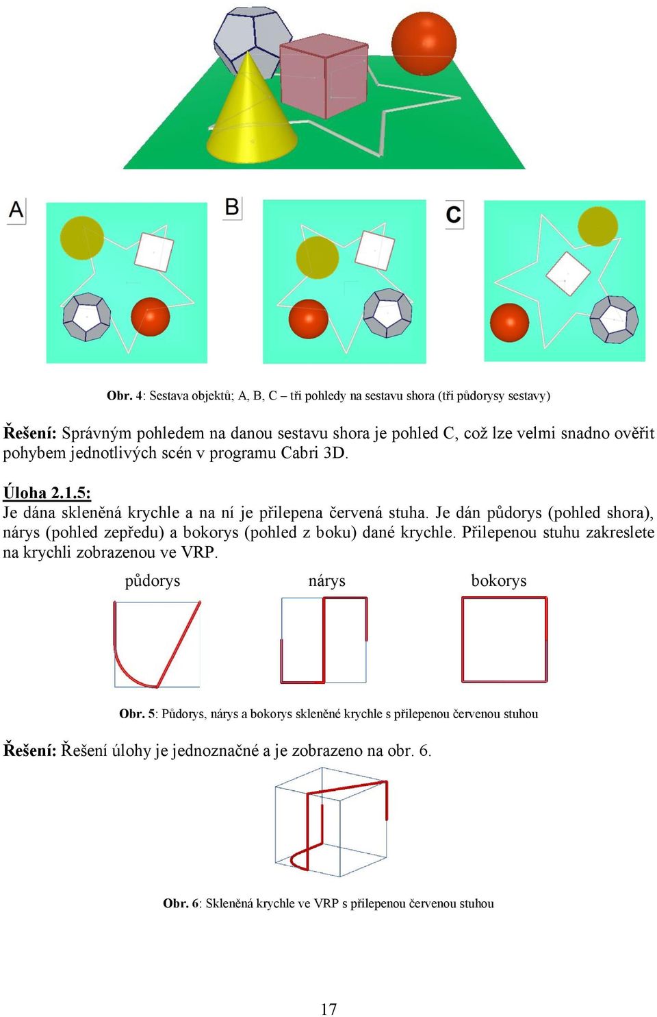 Je dán půdorys (pohled shora), nárys (pohled zepředu) a bokorys (pohled z boku) dané krychle. Přilepenou stuhu zakreslete na krychli zobrazenou ve VRP.