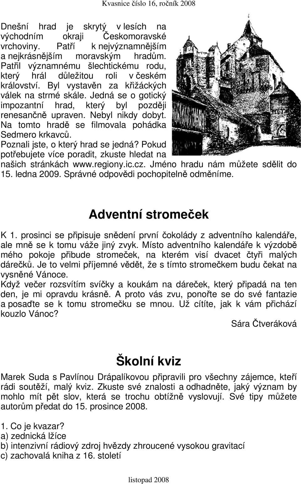 Jedná se o gotický impozantní hrad, který byl později renesančně upraven. Nebyl nikdy dobyt. Na tomto hradě se filmovala pohádka Sedmero krkavců. Poznali jste, o který hrad se jedná?