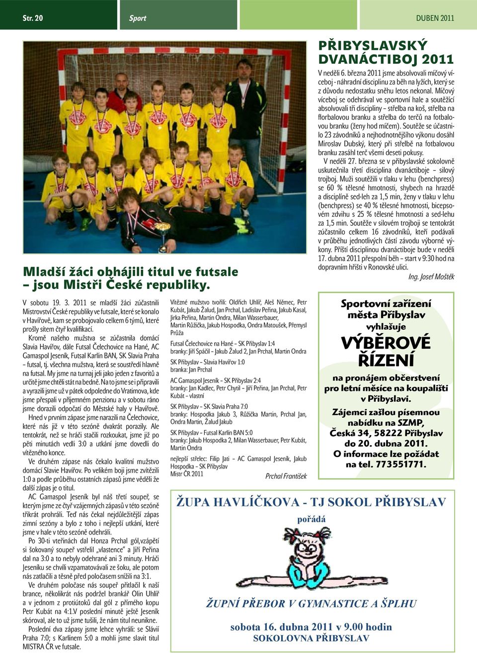 Kromě našeho mužstva se zúčastnila domácí Slavia Havířov, dále Futsal Čelechovice na Hané, AC Gamaspol Jeseník, Futsal Karlín BAN, SK Slavia Praha futsal, tj.