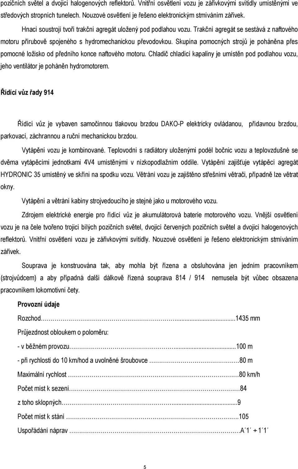 Trakční agregát se sestává z naftového motoru přírubově spojeného s hydromechanickou převodovkou. Skupina pomocných strojů je poháněna přes pomocné ložisko od předního konce naftového motoru.