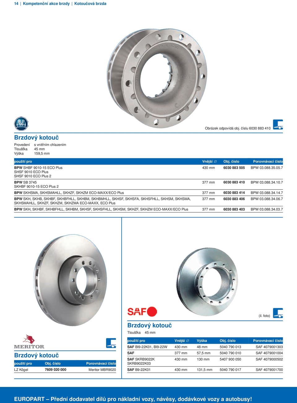 BPW 03.088.35.05.7 SHSF 900 ECO Plus SHSF 900 ECO Plus 2 BPW SB 3745 377 mm 6030 883 40 BPW 03.088.34.0.7 SKHBF 900-5 ECO Plus 2 BPW SKHSMA, SKHSMAHLL, SKHZF, SKHZM ECO-MAXX/ECO Plus 377 mm 6030 883 44 BPW 03.