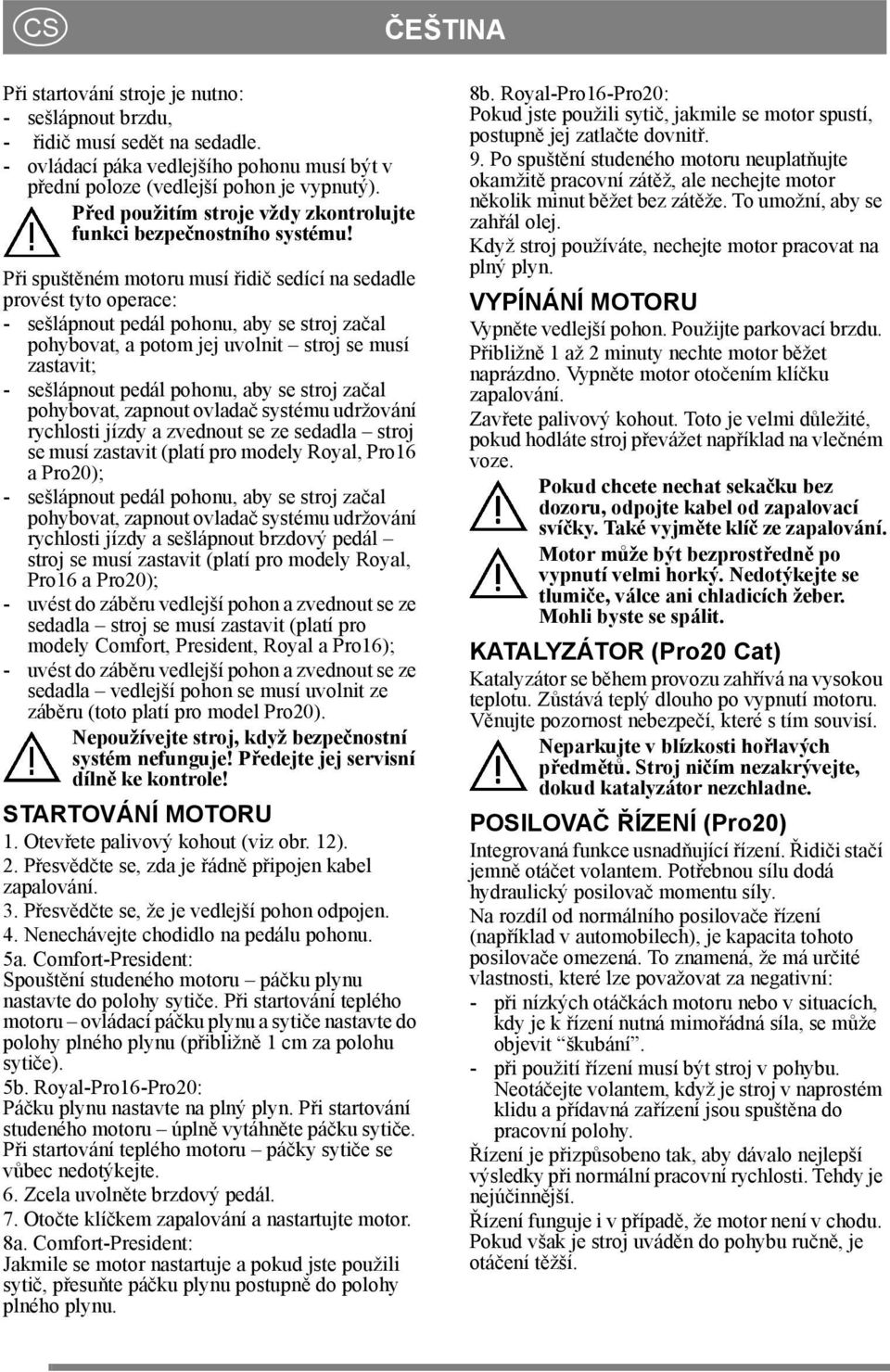 Při spuštěném motoru musí řidič sedící na sedadle provést tyto operace: - sešlápnout pedál pohonu, aby se stroj začal pohybovat, a potom jej uvolnit stroj se musí zastavit; - sešlápnout pedál pohonu,