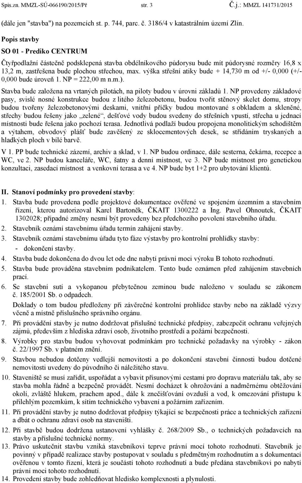 výška střešní atiky bude + 14,730 m od +/- 0,000 (+/- 0,000 bude úroveň 1. NP = 222,00 m n.m.). Stavba bude založena na vrtaných pilotách, na piloty budou v úrovni základů 1.