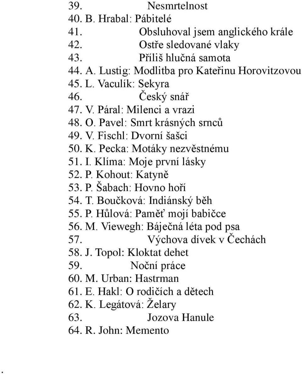 I. Klíma: Moje první lásky 52. P. Kohout: Katyně 53. P. Šabach: Hovno hoří 54. T. Boučková: Indiánský běh 55. P. Hůlová: Paměť mojí babičce 56. M. Viewegh: Báječná léta pod psa 57.