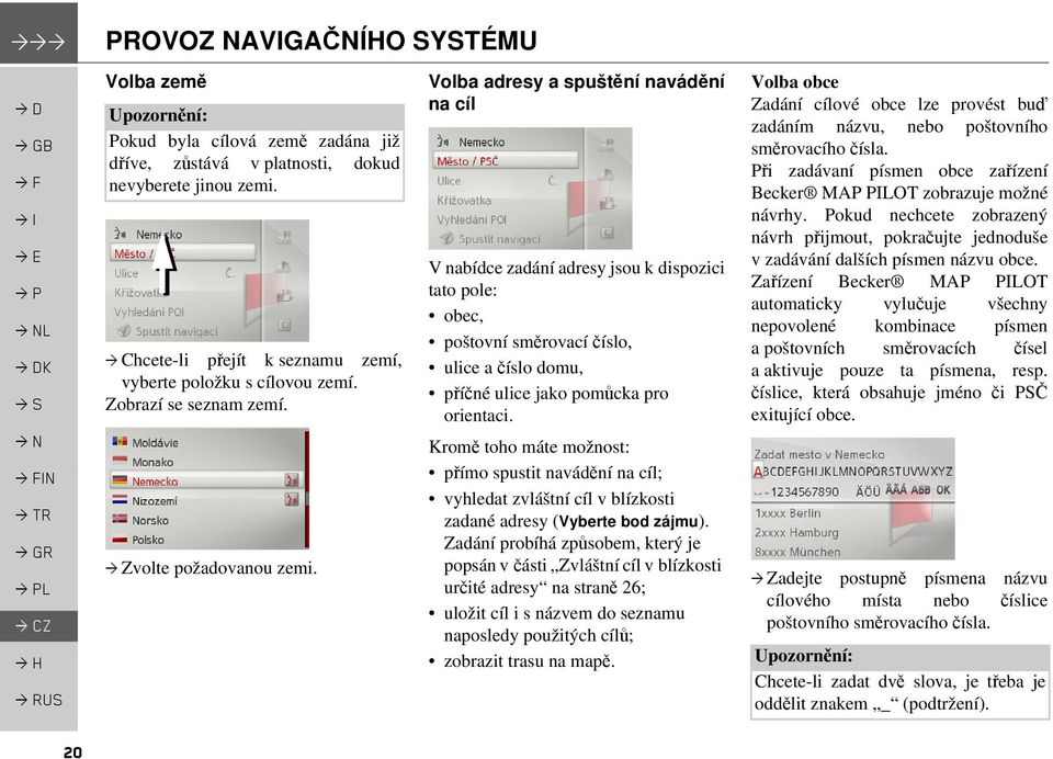 Volba adresy a spuštění navádění na cíl V nabídce zadání adresy jsou k dispozici tato pole: obec, poštovní směrovací číslo, ulice a číslo domu, příčné ulice jako pomůcka pro orientaci.