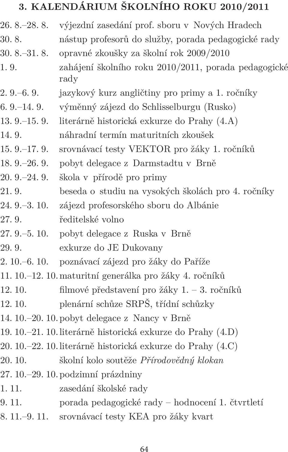 A) 14. 9. náhradní termín maturitních zkoušek 15. 9. 17. 9. srovnávací testy VEKTOR pro žáky 1. ročníků 18. 9. 26. 9. pobyt delegace z Darmstadtu v Brně 20. 9. 24. 9. škola v přírodě pro primy 21. 9. beseda o studiu na vysokých školách pro 4.