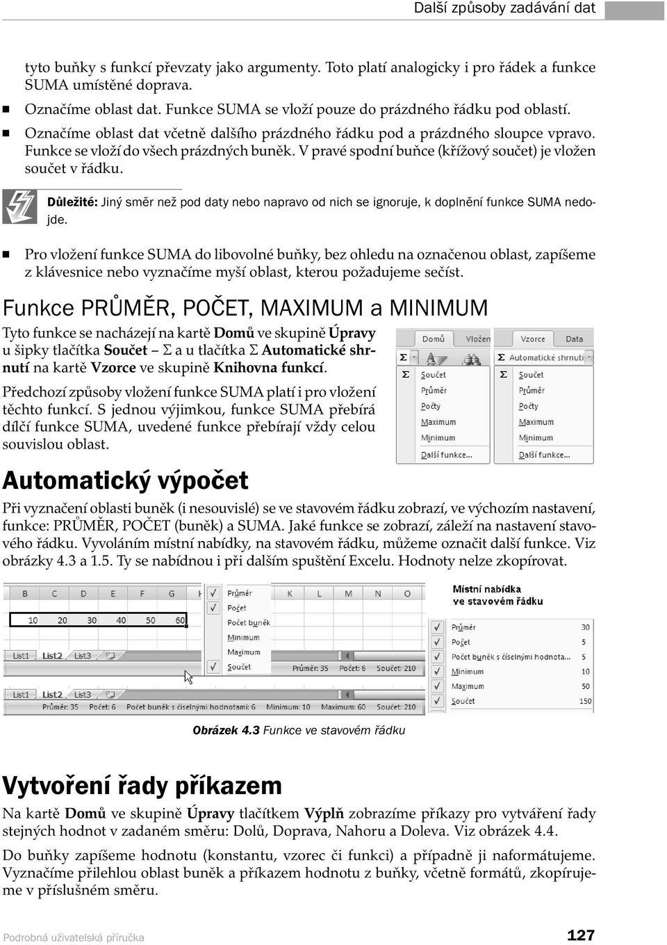 V pravé spodní buňce (křížový součet) je vložen součet v řádku. Důležité: Jiný směr než pod daty nebo napravo od nich se ignoruje, k doplnění funkce SUMA nedojde.