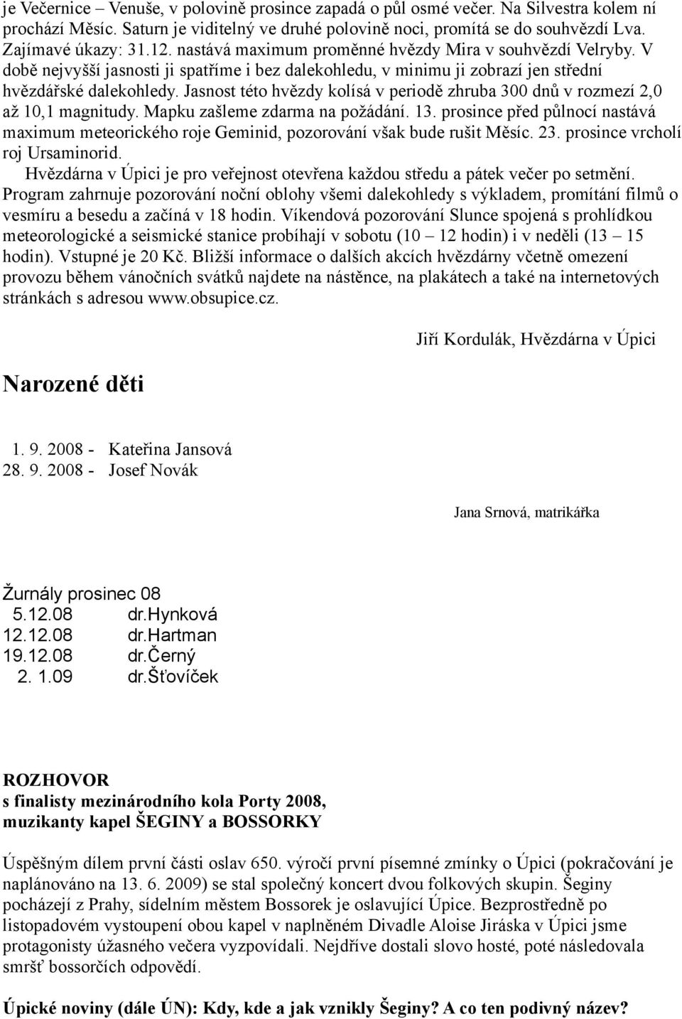 Jasnost této hvězdy kolísá v periodě zhruba 300 dnů v rozmezí 2,0 až 10,1 magnitudy. Mapku zašleme zdarma na požádání. 13.