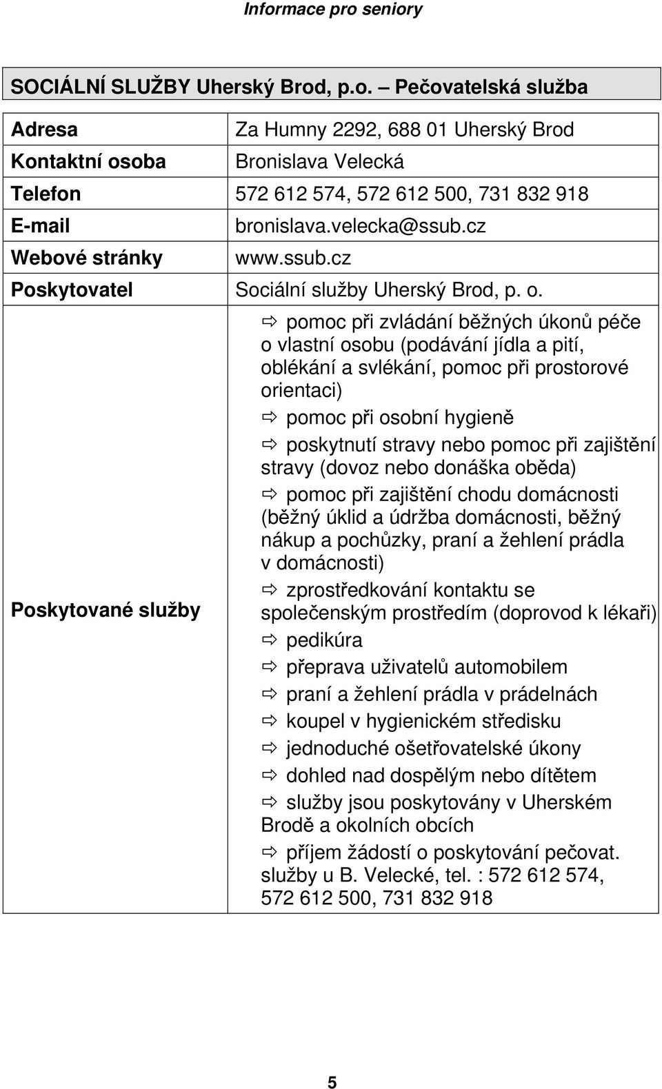 pomoc při zvládání běžných úkonů péče o vlastní osobu (podávání jídla a pití, oblékání a svlékání, pomoc při prostorové orientaci) pomoc při osobní hygieně poskytnutí stravy nebo pomoc při zajištění