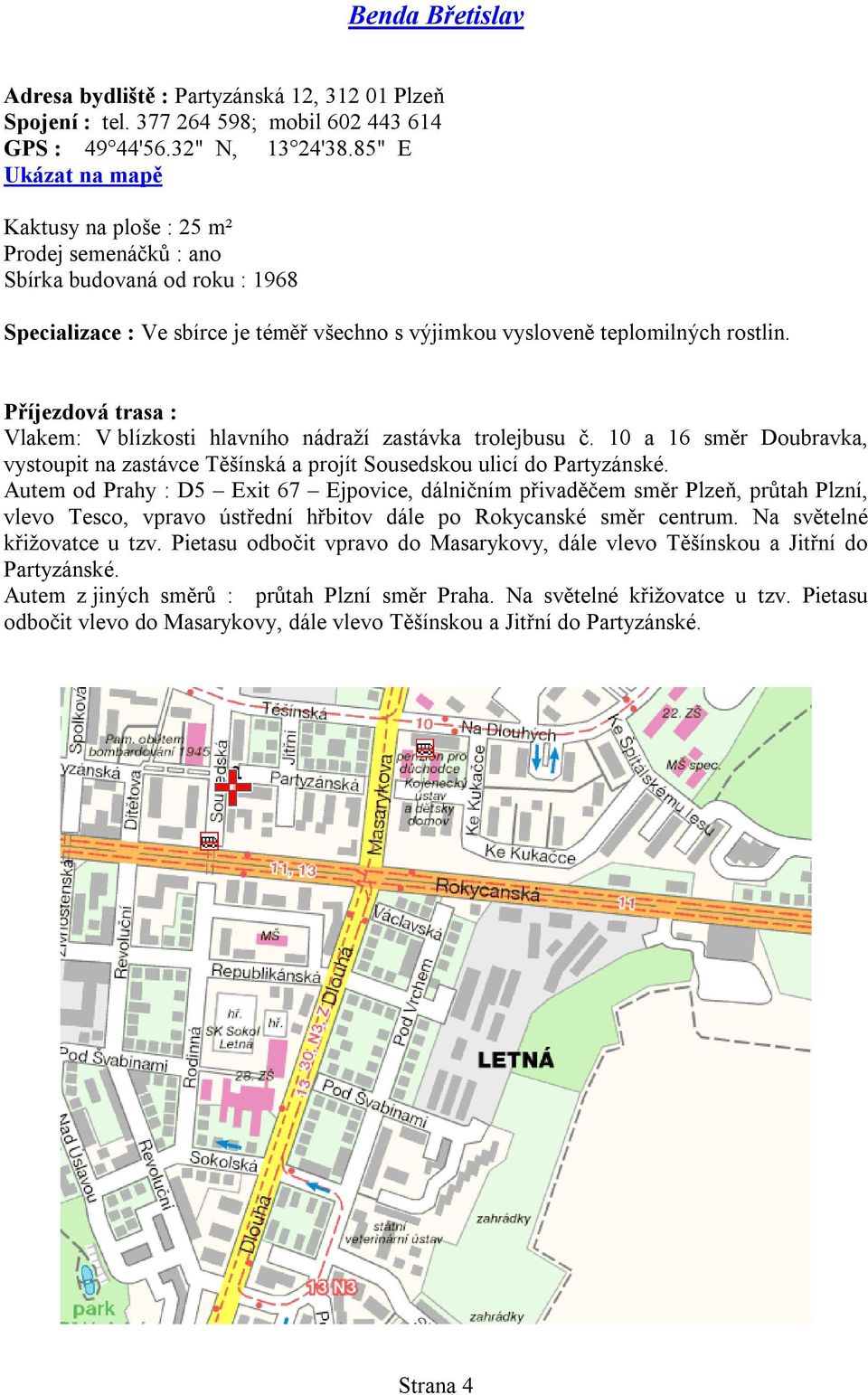 Vlakem: V blízkosti hlavního nádraží zastávka trolejbusu č. 10 a 16 směr Doubravka, vystoupit na zastávce Těšínská a projít Sousedskou ulicí do Partyzánské.