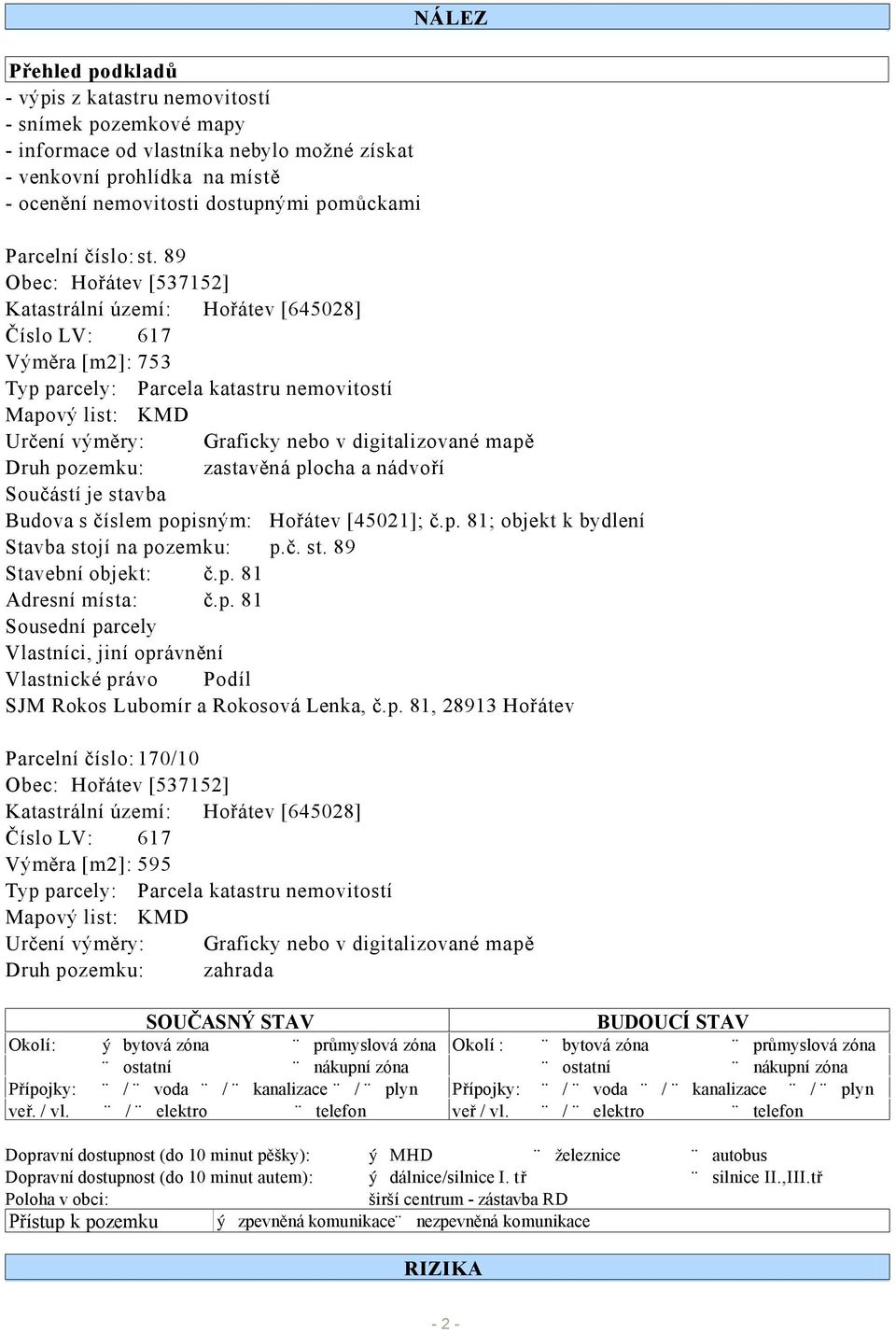 89 Obec: Hořátev [537152] Katastrální území: Hořátev [645028] Číslo LV: 617 Výměra [m2]: 753 Typ parcely: Parcela katastru nemovitostí Mapový list: KMD Určení výměry: Graficky nebo v digitalizované