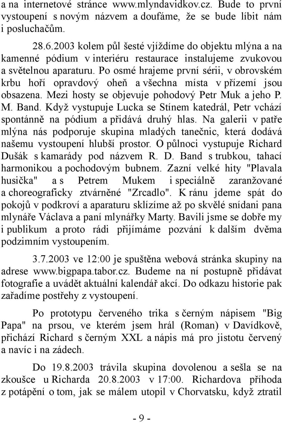 Po osmé hrajeme první sérii, v obrovském krbu hoří opravdový oheň a všechna místa v přízemí jsou obsazena. Mezi hosty se objevuje pohodový Petr Muk a jeho P. M. Band.