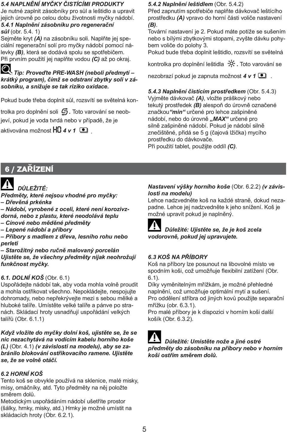 Tip: Proveďte PRE-WSH (neboli předmytí krátký program), čímž se odstraní zbytky soli v zásobníku, a snižuje se tak riziko oxidace.