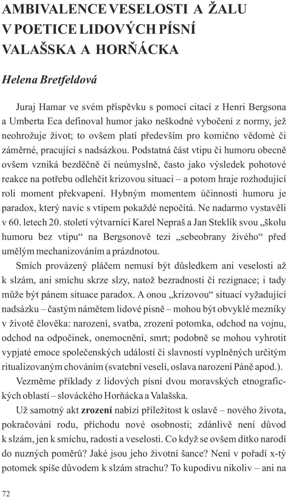 Podstatná část vtipu či humoru obecně ovšem vzniká bezděčně či neúmyslně, často jako výsledek pohotové reakce na potřebu odlehčit krizovou situaci a potom hraje rozhodující roli moment překvapení.