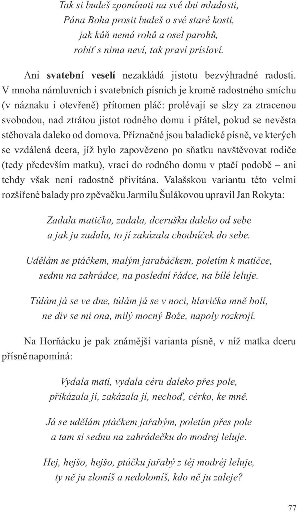 V mnoha námluvních i svatebních písních je kromě radostného smíchu (v náznaku i otevřeně) přítomen pláč: prolévají se slzy za ztracenou svobodou, nad ztrátou jistot rodného domu i přátel, pokud se