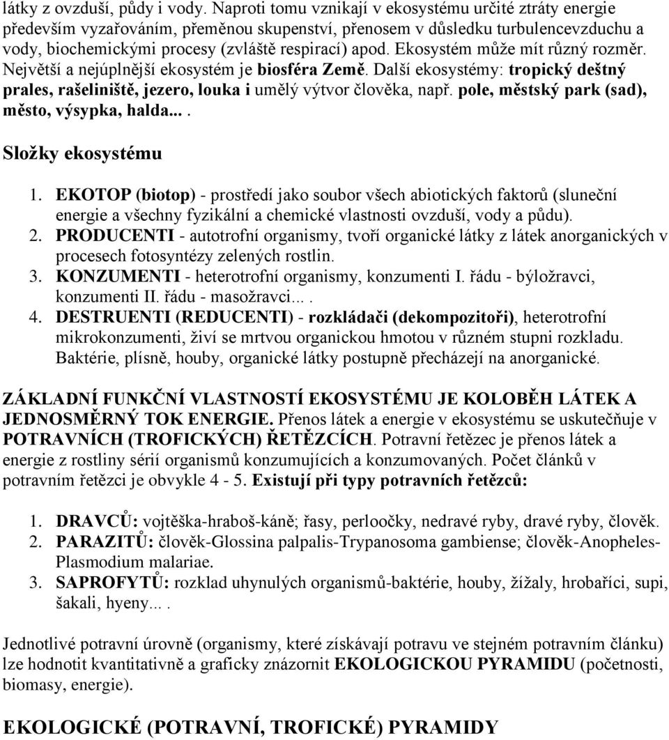 Ekosystém může mít různý rozměr. Největší a nejúplnější ekosystém je biosféra Země. Další ekosystémy: tropický deštný prales, rašeliniště, jezero, louka i umělý výtvor člověka, např.