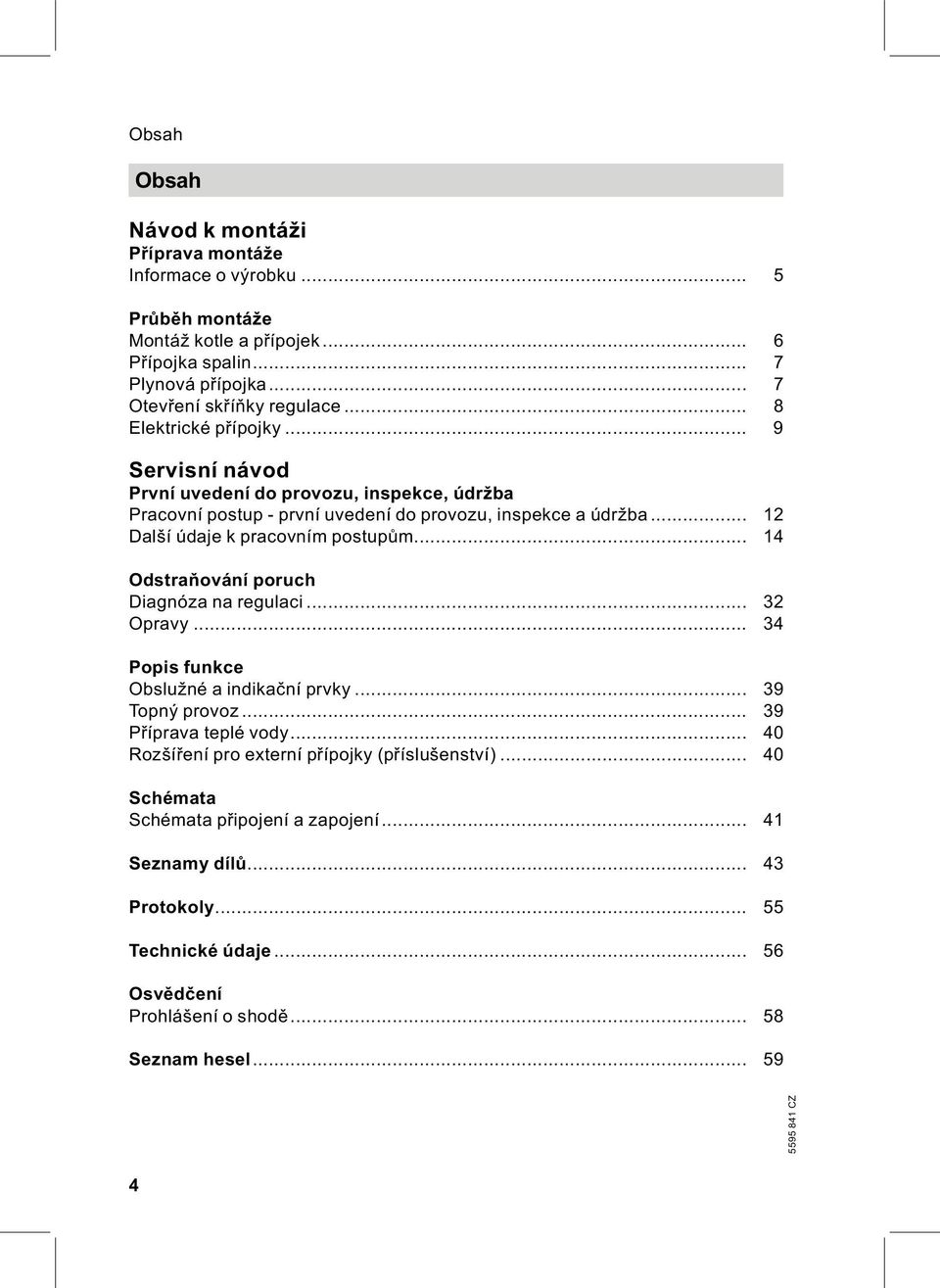 .. 12 Další údaje k pracovním postupům... 14 Odstraňování poruch Diagnóza na regulaci... 32 Opravy... 34 Popis funkce Obslužnéaindikační prvky... 39 Topný provoz.