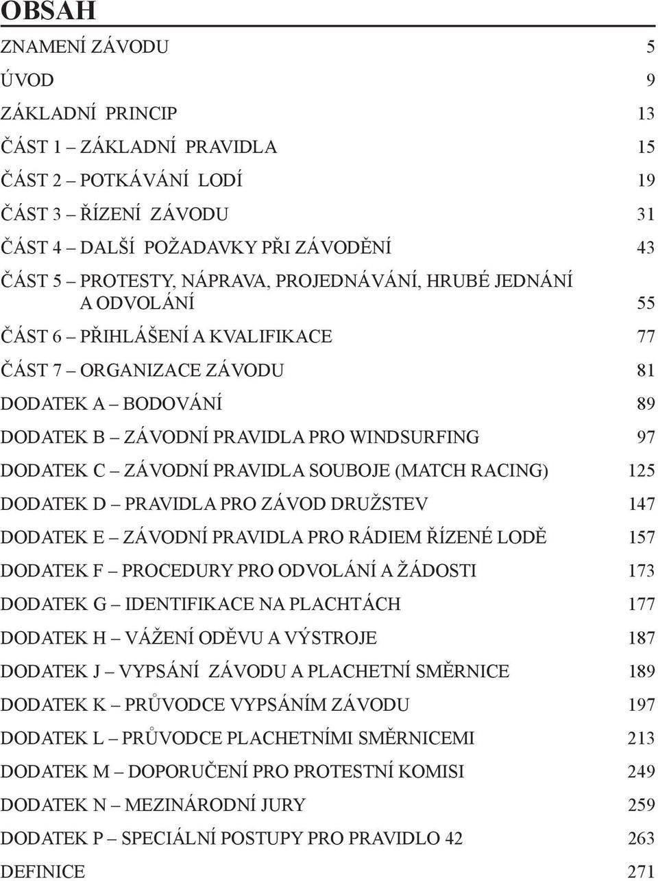 souboje (MATCH RACING) 125 DODATEK D PRAVIDLA PRO ZÁVOD DRUŽSTEV 147 DODATEK E ZÁVODNÍ PRAVIDLA PRO RÁDIEM ŘÍZENÉ LODĚ 157 DODatEK F PROCEDURY PRO ODVOLÁNÍ A ŽÁDOSTI 173 DODATEK G IDENTIFIKACE NA