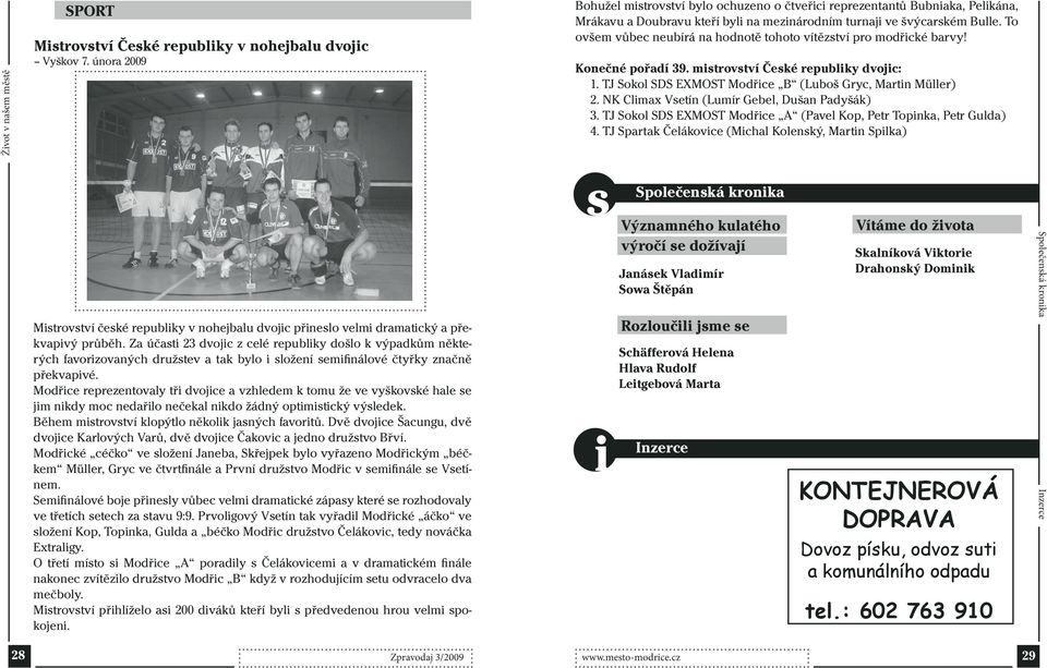 To ovšem vůbec neubírá na hodnotě tohoto vítězství pro modřické barvy! Konečné pořadí 39. mistrovství České republiky dvojic:. TJ Sokol SDS EXMOST Modřice B (Luboš Gryc, Martin Müller) 2.