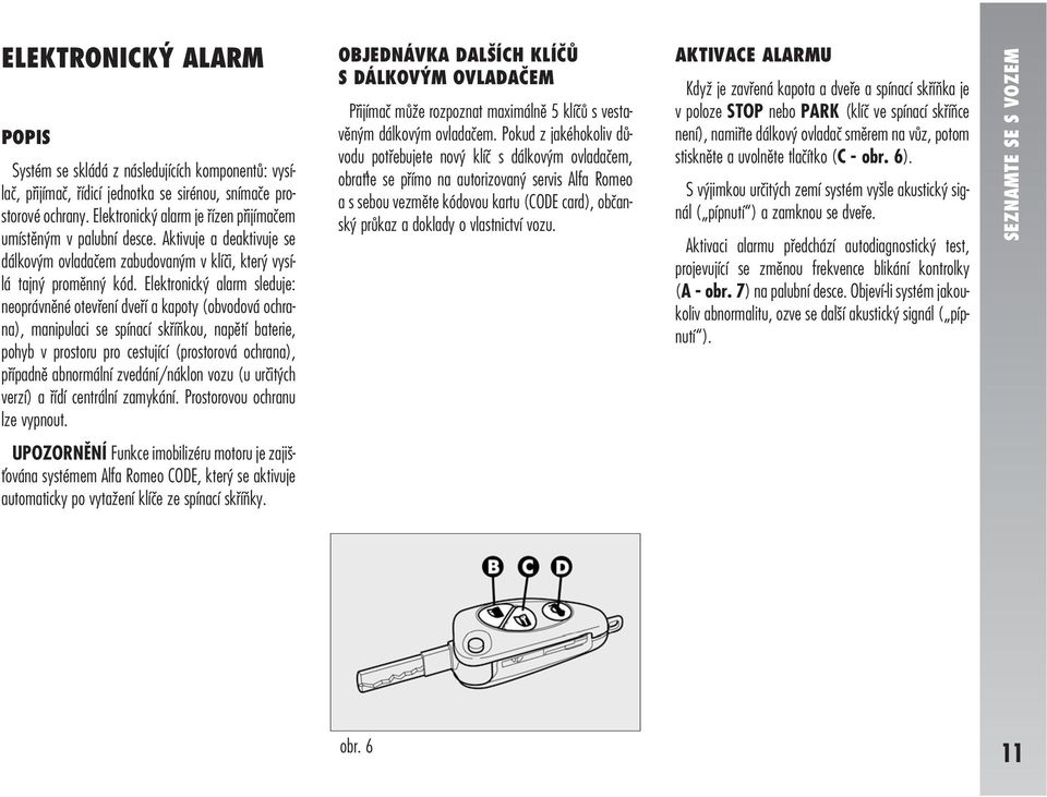 Elektronický alarm sleduje: neoprávněné otevření dveří a kapoty (obvodová ochrana), manipulaci se spínací skříňkou, napětí baterie, pohyb v prostoru pro cestující (prostorová ochrana), případně