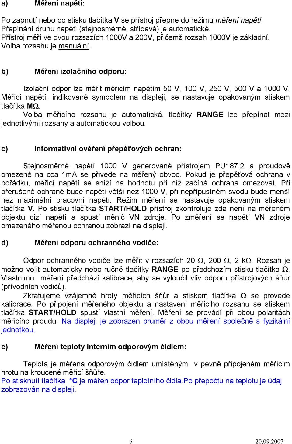 b) Měření izolačního odporu: Izolační odpor lze měřit měřicím napětím 50 V, 100 V, 250 V, 500 V a 1000 V. Měřicí napětí, indikované symbolem na displeji, se nastavuje opakovaným stiskem tlačítka MW.