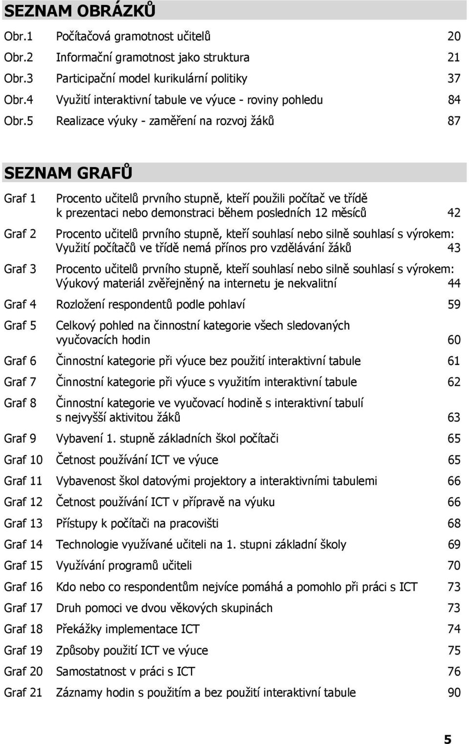 5 Realizace výuky - zaměření na rozvoj žáků 87 SEZNAM GRAFŮ Graf 1 Procento učitelů prvního stupně, kteří použili počítač ve třídě k prezentaci nebo demonstraci během posledních 12 měsíců 42 Graf 2