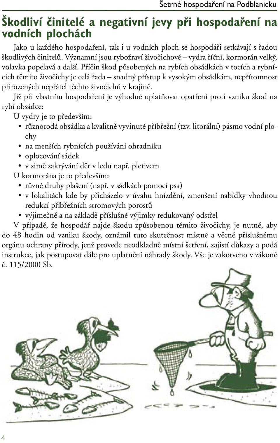 Příčin škod působených na rybích obsádkách v tocích a rybnících těmito živočichy je celá řada snadný přístup k vysokým obsádkám, nepřítomnost přirozených nepřátel těchto živočichů v krajině.