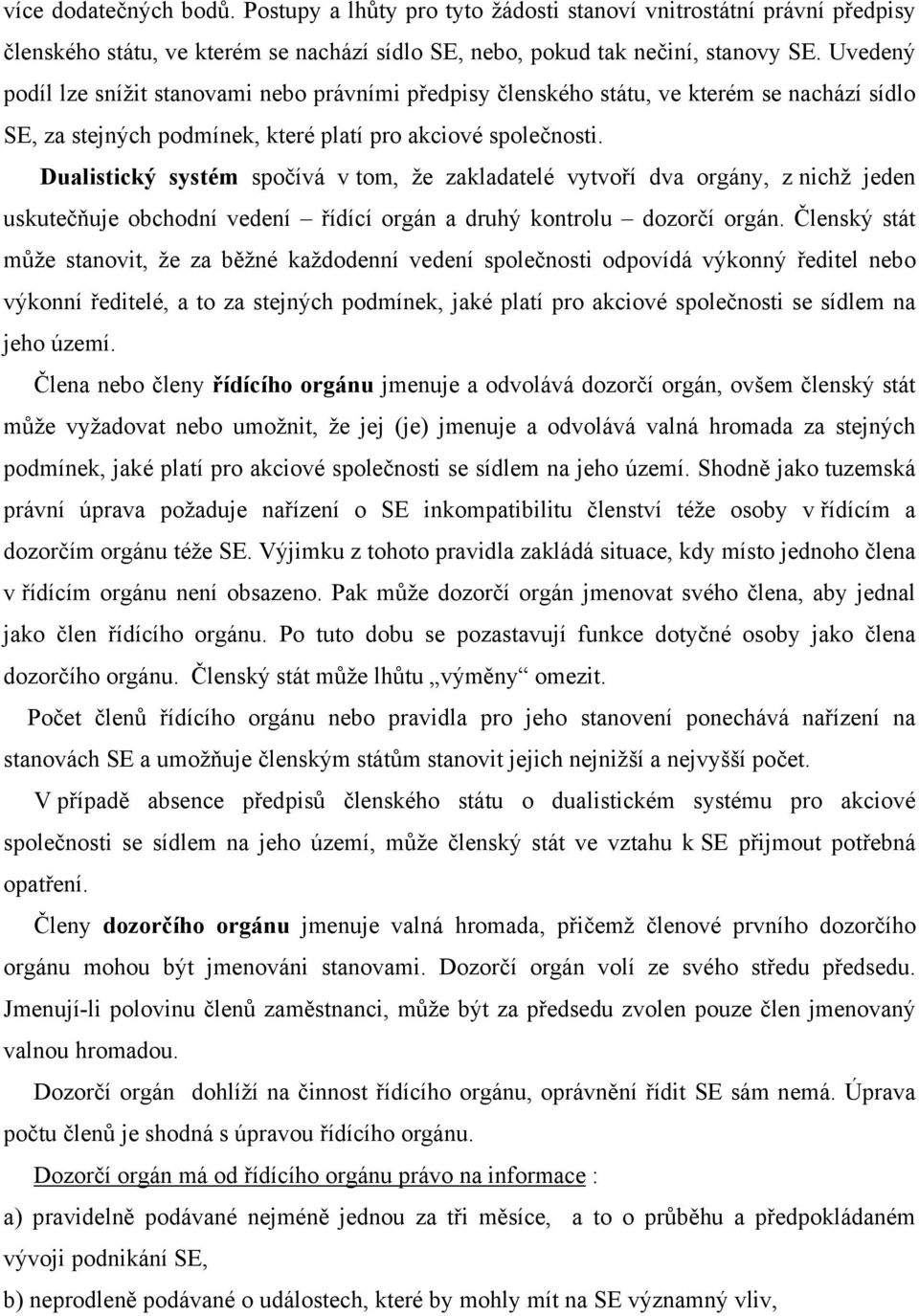 Dualistický systém spočívá v tom, že zakladatelé vytvoří dva orgány, z nichž jeden uskutečňuje obchodní vedení řídící orgán a druhý kontrolu dozorčí orgán.