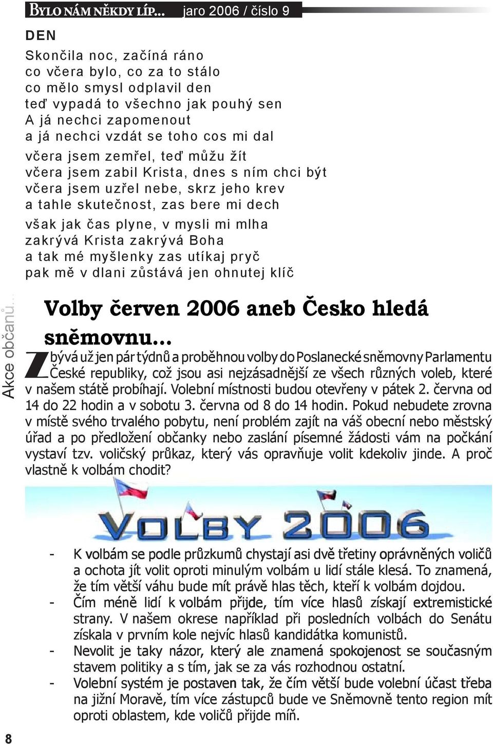 mi dal včera jsem zemřel, teď můžu žít včera jsem zabil Krista, dnes s ním chci být včera jsem uzřel nebe, skrz jeho krev a tahle skutečnost, zas bere mi dech však jak čas plyne, v mysli mi mlha