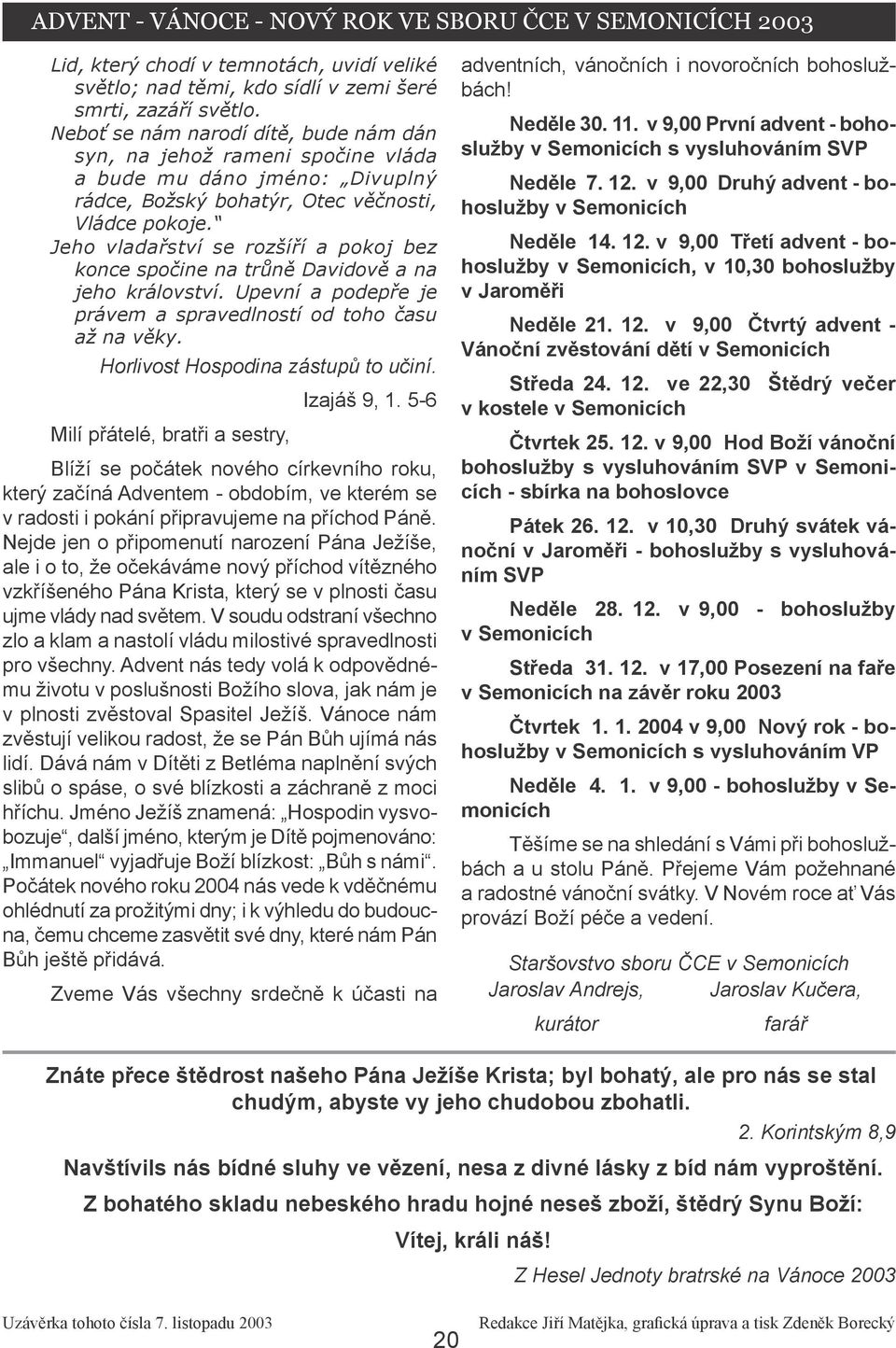 Jeho vladařství se rozšíří a pokoj bez konce spočine na trůně Davidově a na jeho království. Upevní a podepře je právem a spravedlností od toho času až na věky. Horlivost Hospodina zástupů to učiní.