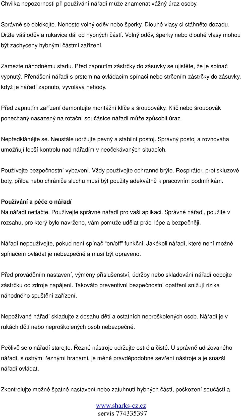 Před zapnutím zástrčky do zásuvky se ujistěte, že je spínač vypnutý. Přenášení nářadí s prstem na ovládacím spínači nebo strčením zástrčky do zásuvky, když je nářadí zapnuto, vyvolává nehody.