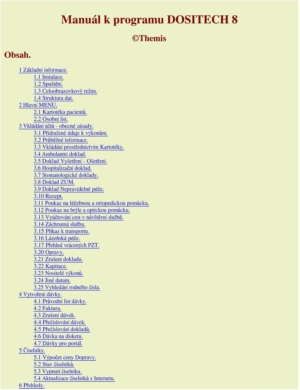 3.7 Stomatologické doklady. 3.8 Doklad ZUM. 3.9 Doklad Nepravidelné péče. 3.10 Recept. 3.11 Poukaz na léčebnou a ortopedickou pomůcku. 3.12 Poukaz na brýle a optickou pomůcku. 3.13 Vyúčtování cest v návštěvní službě.