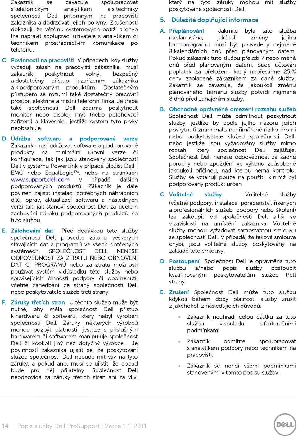 Povinnosti na pracovišti V případech, kdy služby vyžadují zásah na pracovišti zákazníka, musí zákazník poskytnout volný, bezpečný a dostatečný přístup k zařízením zákazníka a k podporovaným produktům.