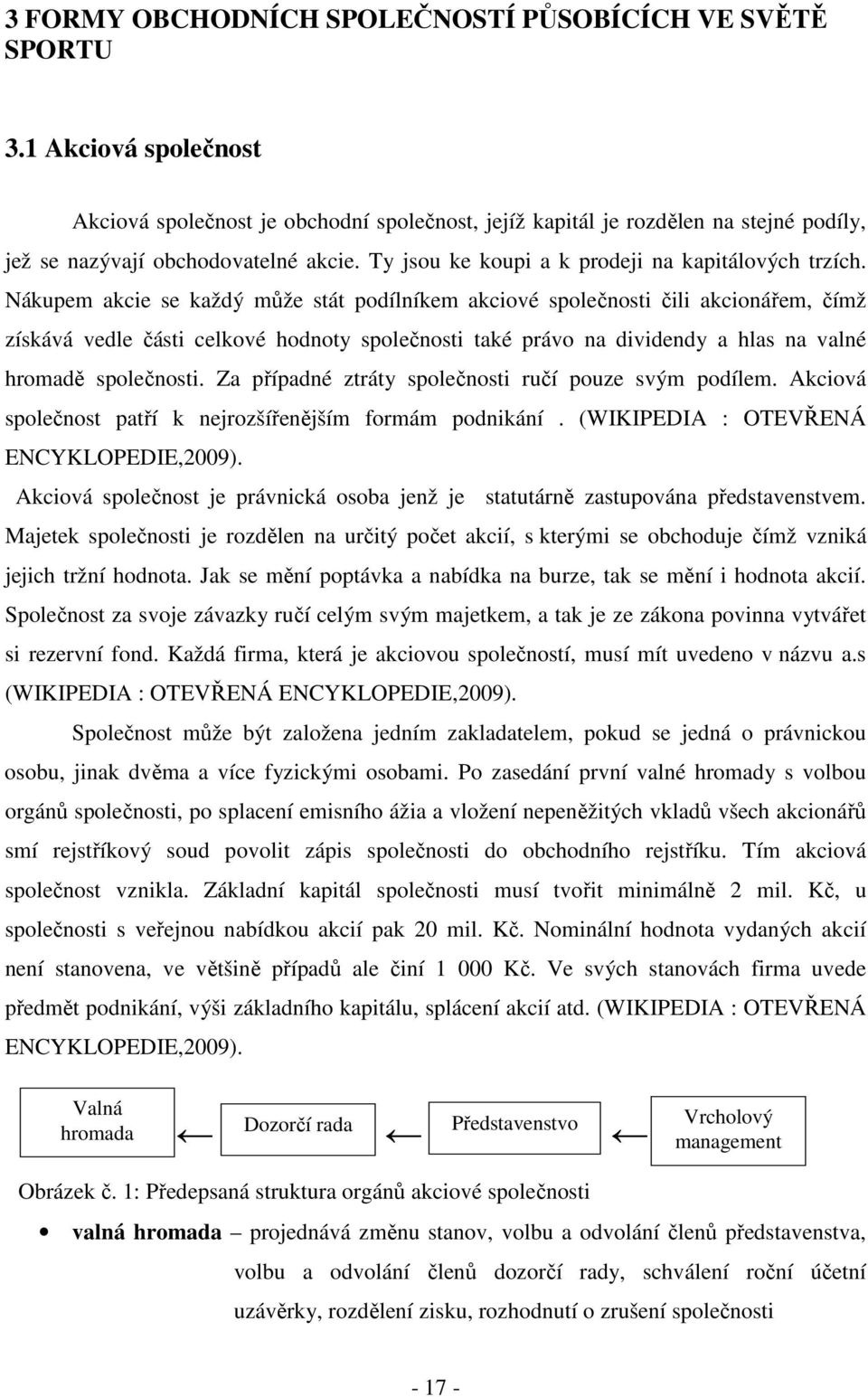 Nákupem akcie se každý může stát podílníkem akciové společnosti čili akcionářem, čímž získává vedle části celkové hodnoty společnosti také právo na dividendy a hlas na valné hromadě společnosti.