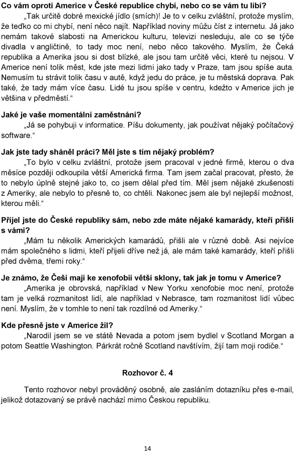 Myslím, že Čeká republika a Amerika jsou si dost blízké, ale jsou tam určitě věci, které tu nejsou. V Americe není tolik měst, kde jste mezi lidmi jako tady v Praze, tam jsou spíše auta.