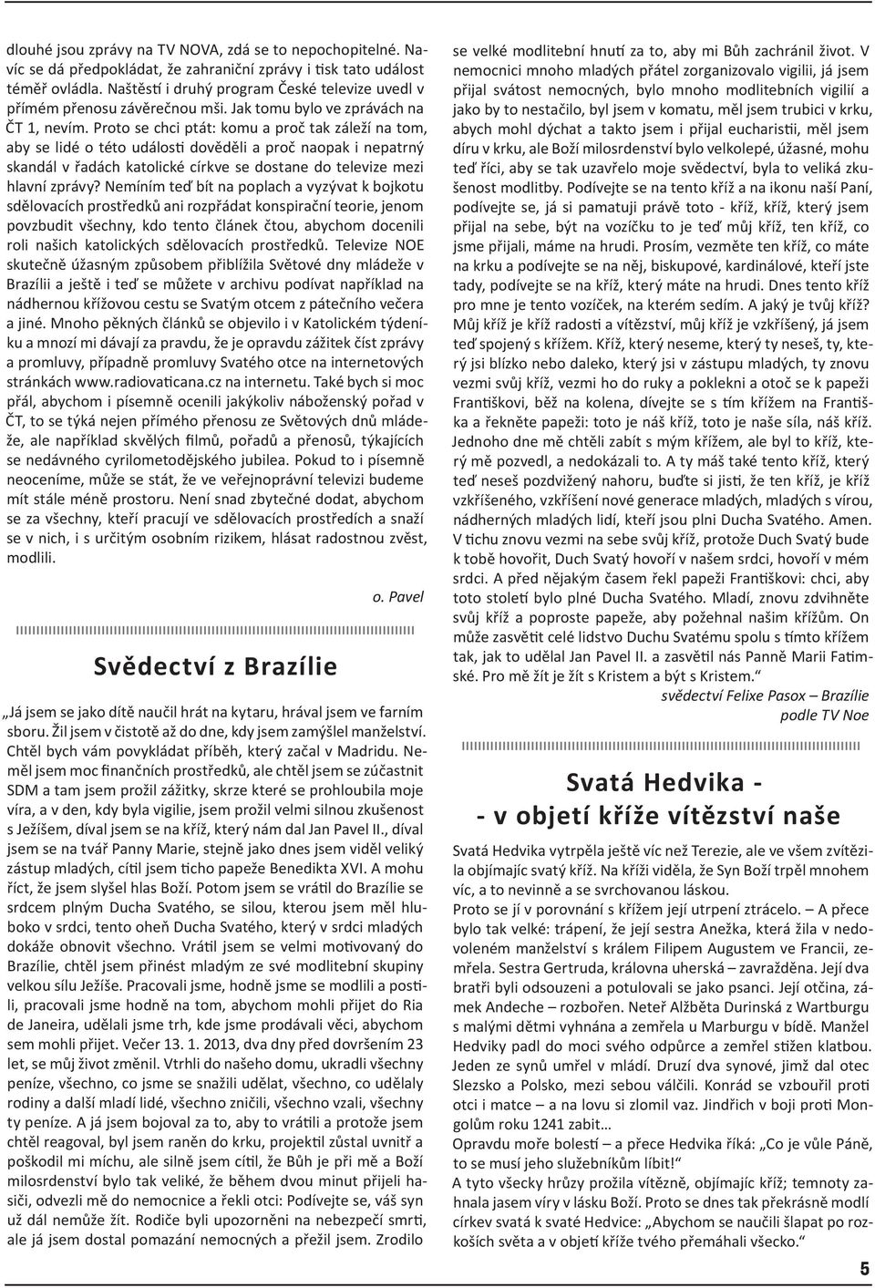 Proto se chci ptát: komu a proč tak záleží na tom, aby se lidé o této události dověděli a proč naopak i nepatrný skandál v řadách katolické církve se dostane do televize mezi hlavní zprávy?